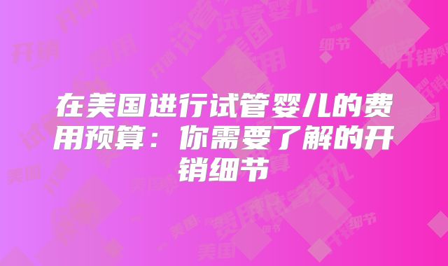 在美国进行试管婴儿的费用预算:你需要了解的开销细节
