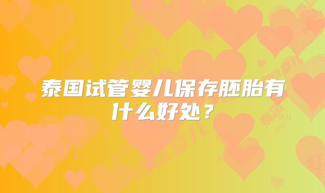 泰国试管婴儿保存胚胎有什么好处？
