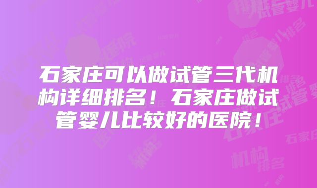 石家庄可以做试管三代机构详细排名！石家庄做试管婴儿比较好的医院！