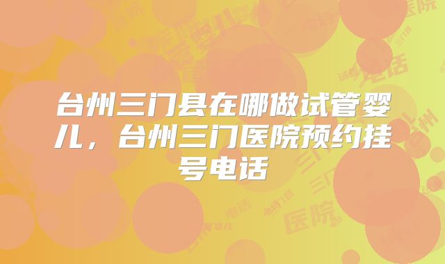 台州三门县在哪做试管婴儿,台州三门医院预约挂号电话