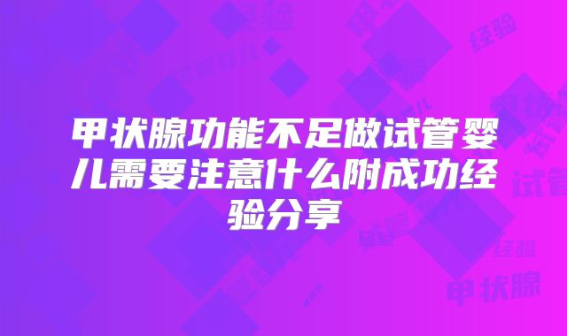 甲状腺功能不足做试管婴儿需要注意什么附成功经验分享