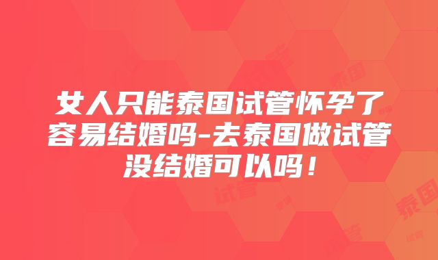 女人只能泰国试管怀孕了容易结婚吗-去泰国做试管没结婚可以吗！