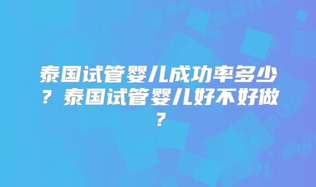 泰国试管婴儿成功率多少？泰国试管婴儿好不好做？