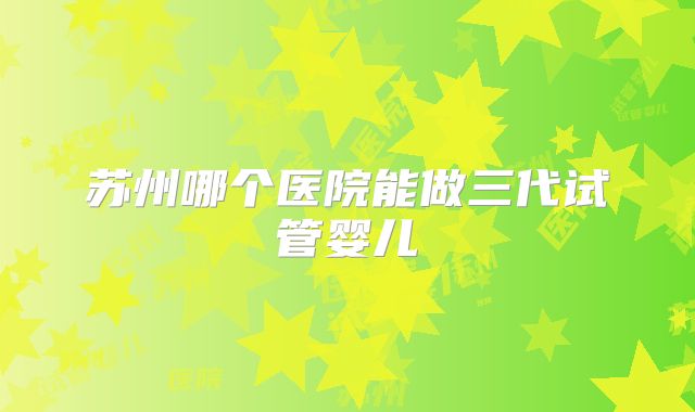 苏州哪个医院能做三代试管婴儿