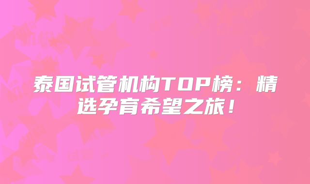 泰国试管机构TOP榜：精选孕育希望之旅！