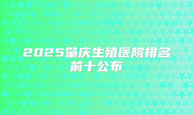 2025肇庆生殖医院排名前十公布