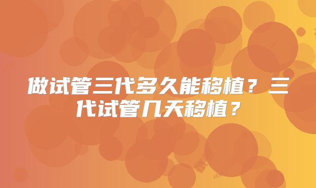 做试管三代多久能移植？三代试管几天移植？