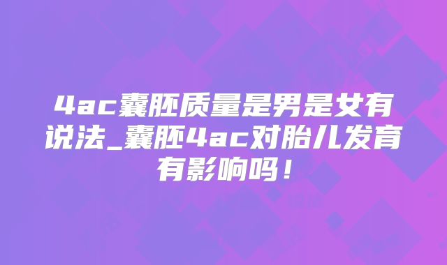4ac囊胚质量是男是女有说法_囊胚4ac对胎儿发育有影响吗！