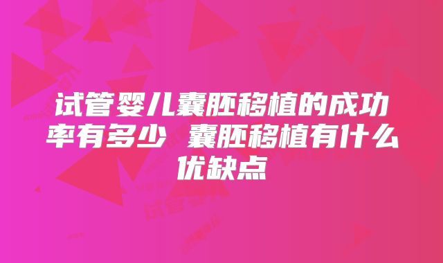 试管婴儿囊胚移植的成功率有多少 囊胚移植有什么优缺点