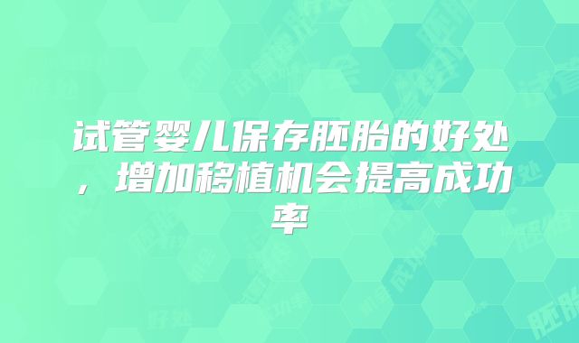 试管婴儿保存胚胎的好处，增加移植机会提高成功率