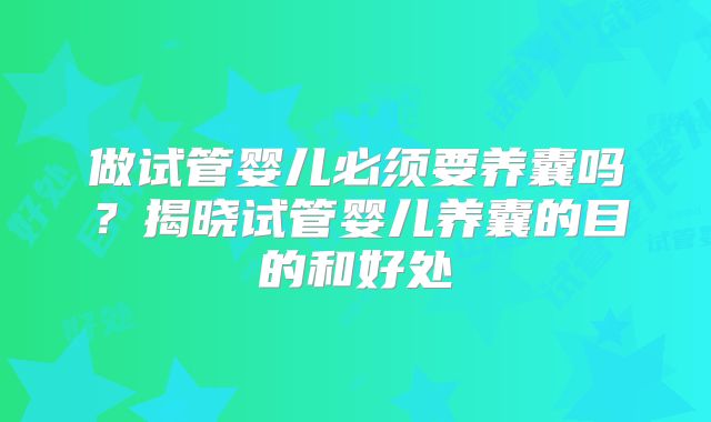 做试管婴儿必须要养囊吗？揭晓试管婴儿养囊的目的和好处