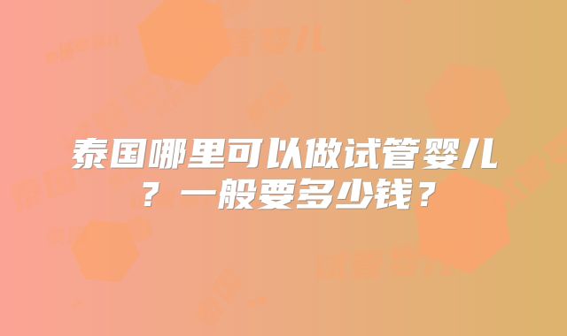 泰国哪里可以做试管婴儿？一般要多少钱？