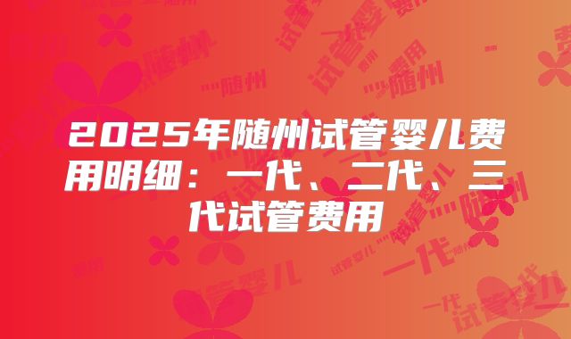 2025年随州试管婴儿费用明细：一代、二代、三代试管费用