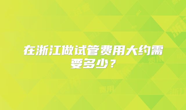 在浙江做试管费用大约需要多少?