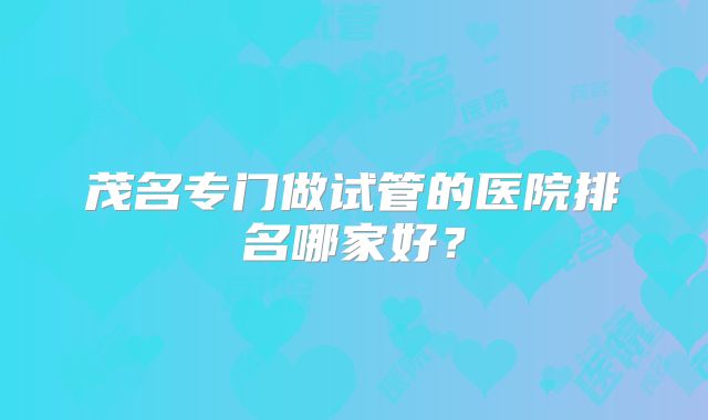 茂名专门做试管的医院排名哪家好？