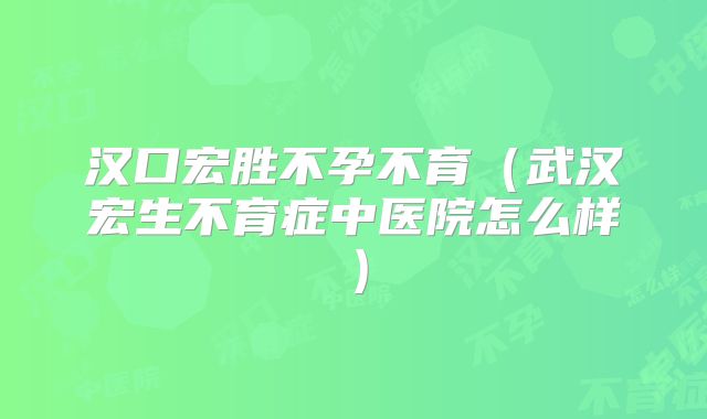 汉口宏胜不孕不育(武汉宏生不育症中医院怎么样)