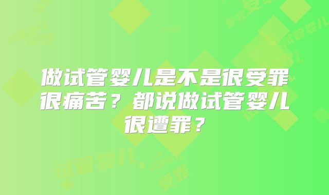 做试管婴儿是不是很受罪很痛苦？都说做试管婴儿很遭罪？