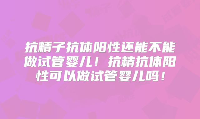 抗精子抗体阳性还能不能做试管婴儿!抗精抗体阳性可以做试管婴儿吗!