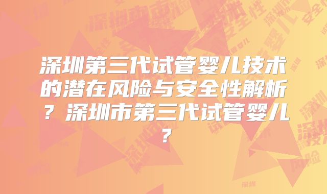 深圳第三代试管婴儿技术的潜在风险与安全性解析？深圳市第三代试管婴儿？