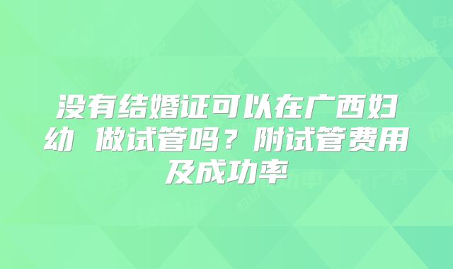 没有结婚证可以在广西妇幼 做试管吗?附试管费用及成功率
