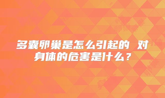 多囊卵巢是怎么引起的 对身体的危害是什么?