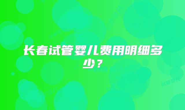 长春试管婴儿费用明细多少？