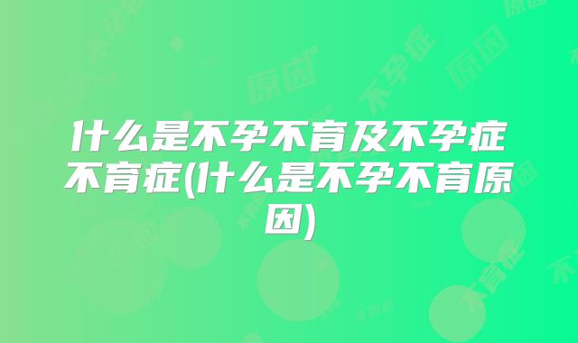 什么是不孕不育及不孕症不育症(什么是不孕不育原因)