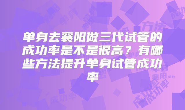 单身去襄阳做三代试管的成功率是不是很高？有哪些方法提升单身试管成功率