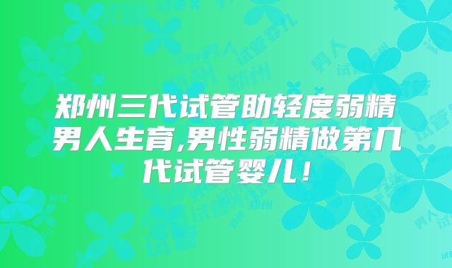 郑州三代试管助轻度弱精男人生育,男性弱精做第几代试管婴儿！