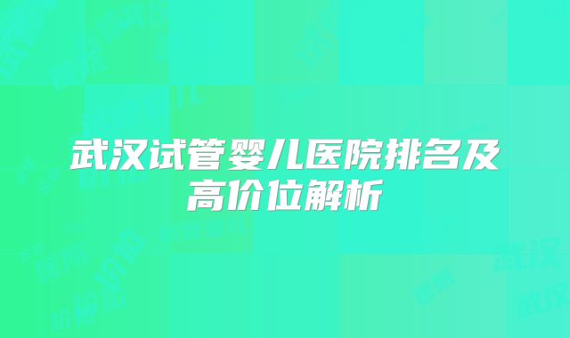 武汉试管婴儿医院排名及高价位解析