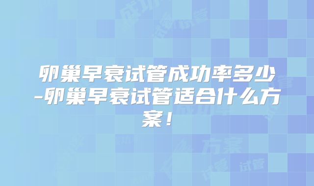 卵巢早衰试管成功率多少-卵巢早衰试管适合什么方案!