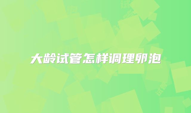大龄试管怎样调理卵泡