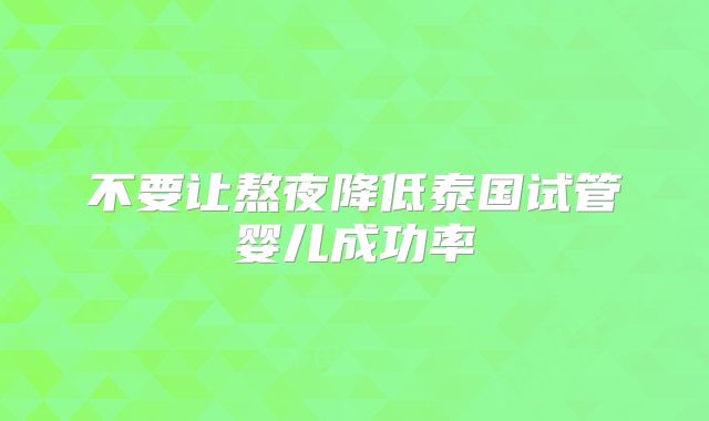 不要让熬夜降低泰国试管婴儿成功率