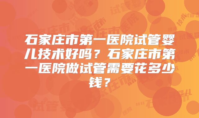 石家庄市第一医院试管婴儿技术好吗?石家庄市第一医院做试管需要花多少钱?