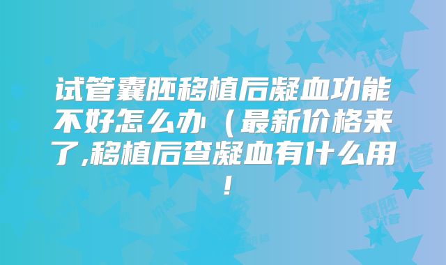 试管囊胚移植后凝血功能不好怎么办（最新价格来了,移植后查凝血有什么用！