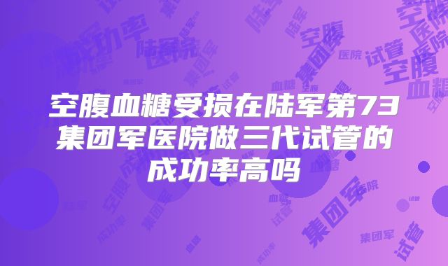空腹血糖受损在陆军第73集团军医院做三代试管的成功率高吗