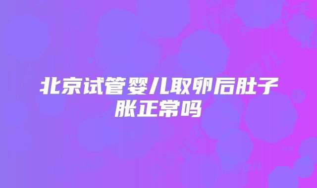 北京试管婴儿取卵后肚子胀正常吗