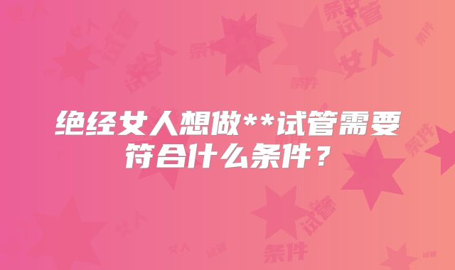绝经女人想做**试管需要符合什么条件？