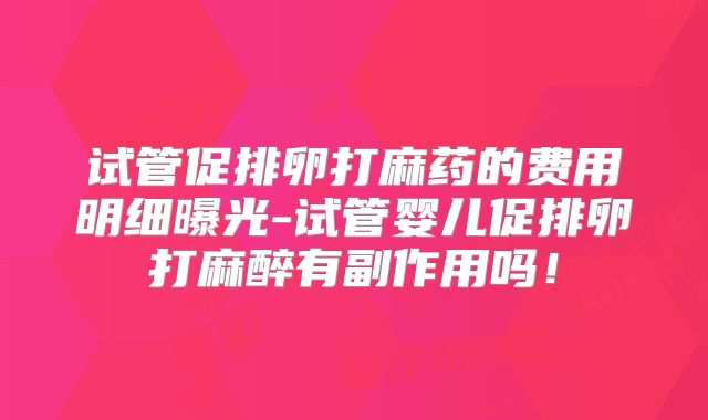 试管促排卵打麻药的费用明细曝光-试管婴儿促排卵打麻醉有副作用吗！