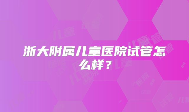 浙大附属儿童医院试管怎么样？