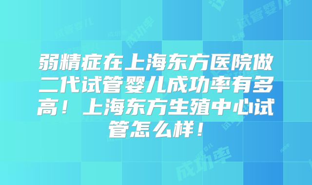 弱精症在上海东方医院做二代试管婴儿成功率有多高！上海东方生殖中心试管怎么样！