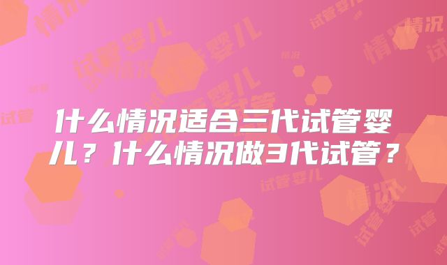 什么情况适合三代试管婴儿？什么情况做3代试管？