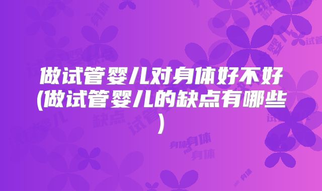 做试管婴儿对身体好不好(做试管婴儿的缺点有哪些)