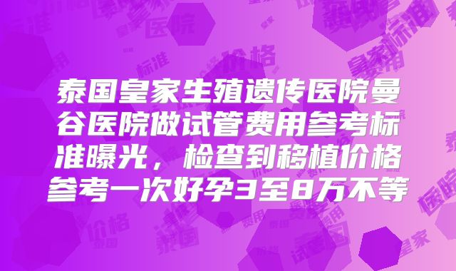 泰国皇家生殖遗传医院曼谷医院做试管费用参考标准曝光，检查到移植价格参考一次好孕3至8万不等
