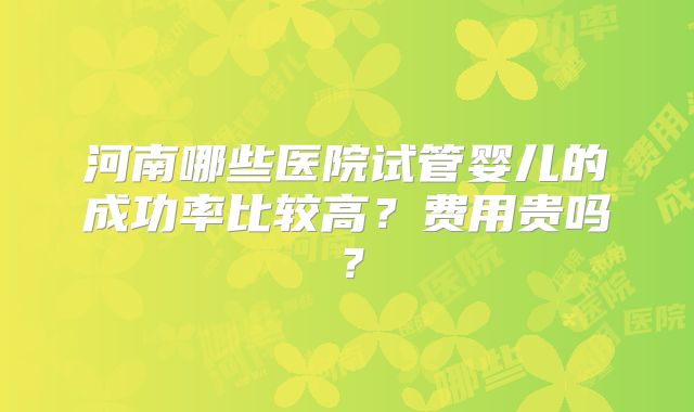 河南哪些医院试管婴儿的成功率比较高?费用贵吗?