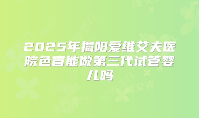 2025年揭阳爱维艾夫医院色盲能做第三代试管婴儿吗