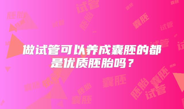 做试管可以养成囊胚的都是优质胚胎吗？