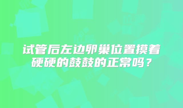 试管后左边卵巢位置摸着硬硬的鼓鼓的正常吗?