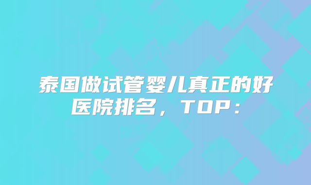 泰国做试管婴儿真正的好医院排名，TOP：