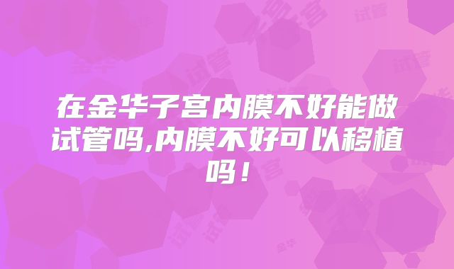 在金华子宫内膜不好能做试管吗,内膜不好可以移植吗！